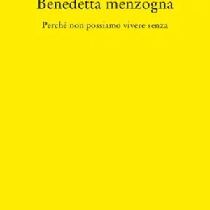 Benedetta Menzogna. Perché non possiamo vivere senza Subito Disponibile