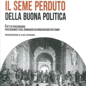 Il seme perduto della buona politica. Fatti e personaggi protagonisti del romanzo assurdo dei nostri tempi Promozione Esclusiva