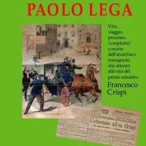 Paolo Lega. Vita, viaggio, processo, «complotto» e morte dell‘anarchico che attentò alla vita del primo ministro Francesco Crispi Must-Have