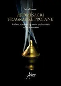 Ultima Occasione Aromi sacri fragranze profane. Simboli, mitologie, passioni profumatorie nel mondo antico