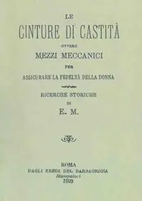 Le cinture di castità ovvero mezzi meccanici per assicurare la fedeltà della donna. Ricerche storiche (rist. anast. Roma, 1893) Saldi