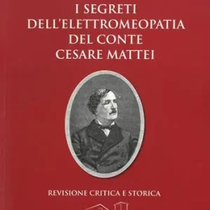Nuovo Arrivo I segreti dell‘elettromeopatia del conte Cesare Mattei. Revisione critica e storica dopo le recenti acquisizioni sia della fitoterapia del conte Mattei, sia della elettricità vegetale