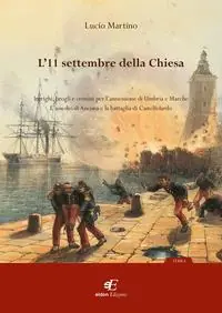 L‘ 11 settembre della Chiesa intrighi, brogli e crimini per l‘annessione di Umbria e Marche. L‘assedio di Ancona e la battaglia di Castelfidardo Esclusivo