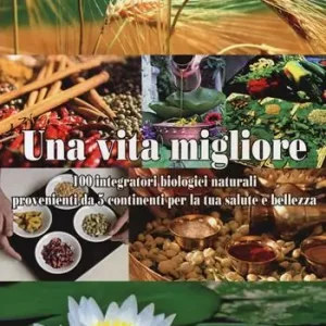 Una vita migliore. 100 integratori biologici naturali provenienti da 5 continenti per la tua salute e bellezza Vendita Finale