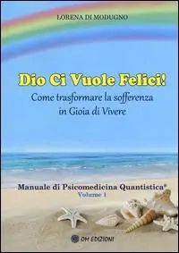 Dio ci vuole felici. Come trasformare la sofferenza in gioia di vivere. Manuale di psicomedicina quantistica. Vol. 1 Nuovo Arrivo