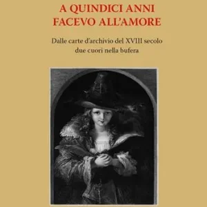 A quindici anni facevo all‘amore. Dalle carte d‘archivio del XVIII secolo due cuori nella bufera Promo Stagionale