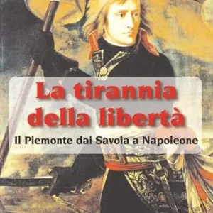 Offerta Limitata La tirannia della libertà. Il Piemonte dai Savoia a Napoleone