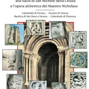 Il portale dello zodiaco. Alla sacra di San Michele della Chiusa e l’opera alchemica del Maestro Nicholaus. Cattedrale di Ferrara, duomo di Verona, Basilica di San Zeno a Verona, cattedrale di Piacenza Spedito Oggi