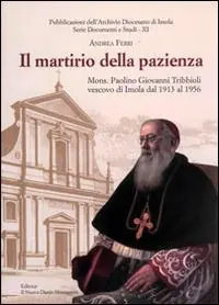 Prezzo Conveniente Il martirio della pazienza. Mons. Paolino Giovanni Tribbioli vescovo di Imola dal 1913 al 1956