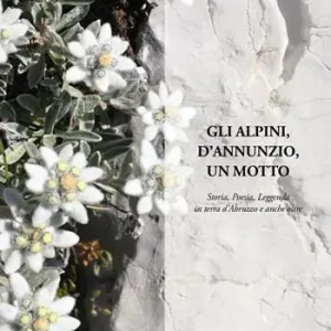 Gli alpini, d‘Annunzio, un motto. Storia, poesia, leggenda in terra d‘Abruzzo e anche oltre Bestseller