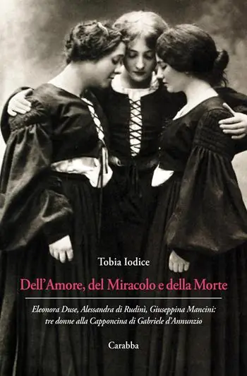 Dell’Amore, del Miracolo e della Morte. Eleonora Duse, Alessandra di Rudinì, Giuseppina Mancini tre donne alla Capponcina di Gabriele d’Annunzio Ordina Subito