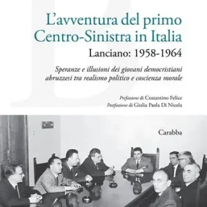 L‘avventura del primo Centro-Sinistra in Italia. Lanciano 1958-1964. Speranze e illusioni dei giovani democristiani abruzzesi tra realismo politico e coscienza morale Pagamento Sicuro