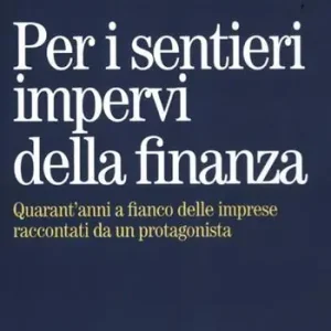 Per i sentieri impervi della finanza. Quarant‘anni a fianco delle imprese raccontati da un protagonista Affare