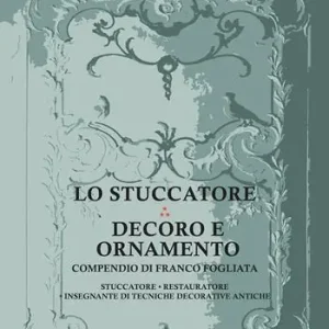 Promozione Lo stuccatore. Decoro e ornamento. Compendio di Franco Fogliata, stuccatore, restauratore, insegnante di tecniche decorative antiche
