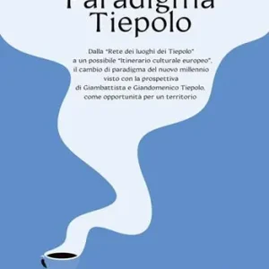 Paradigma Tiepolo. Dalla «Rete dei luoghi dei Tiepolo» ad un possibile «itinerario culturale europeo», il cambio di paradigma del nuovo millennio visto con la prospettiva di Giambattista e Giandomenico Tiepolo, come opportunità per un territorio Compra Online