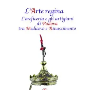 Acquista Ora L‘arte regina. L‘oreficeria e gli artigiani di Padova tra Medioevo e Rinascimento. Raccolta di studi con tre inediti