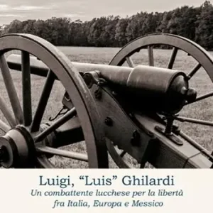 Promo Stagionale Luigi, «Luis» Ghilardi. Un combattente lucchese per la libertà fra Italia, Europa e Messico