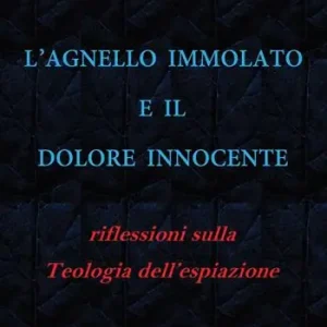 L‘Agnello immolato e il dolore innocente. Riflessioni sulla teologia dell’espiazione Ultimissimo Modello
