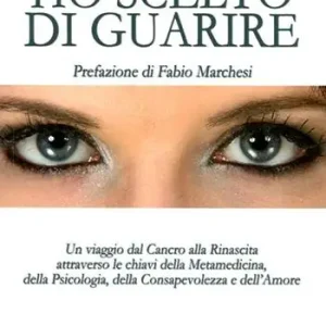 Ho scelto di guarire. Un viaggio dal cancro alla rinascita attraverso le chiavi della metamedicina, della psicologia, della consapevolezza e dell‘amore Professionale
