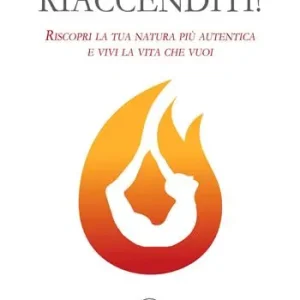Riaccenditi! Riscopri la tua natura più autentica e vivi la vita che vuoi Esclusivo