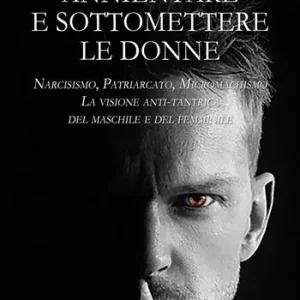 Annientare e sottomettere le donne. Narcisismo, patriarcato, micromachismo. La visione anti-tantrica del maschile e del femminile Popolare
