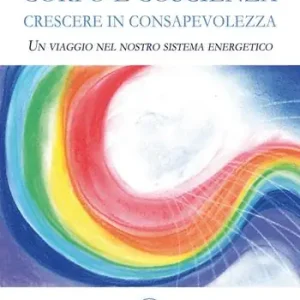 Corpo e coscienza. Crescere in consapevolezza. Un viaggio nel nostro sistema energetico Compra Oggi Stesso