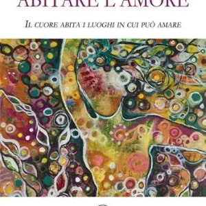 Abitare l‘amore. Il cuore abita i luoghi in cui può amare Saldi