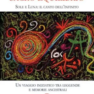 Sacro equilibrio. Sole e luna il canto dell‘infinito. Un viaggio iniziatico tra leggende e memorie ancestrali Vendita Finale