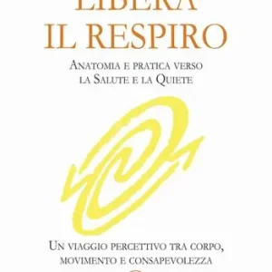 Libera il respiro. Anatomia e pratica verso la salute e la quiete. Un viaggio percettivo tra corpo, movimento e consapevolezza A Buon Prezzo