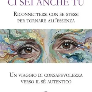 Ci sei anche tu. Riconnettersi con se stessi per tornare all’essenza. Un viaggio di consapevolezza verso il sé autentico A Buon Prezzo