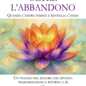 Oltre l’abbandono. Quando l’amore ferisce e risveglia l’anima. Un viaggio nel dolore che diventa trasformazione e ritorno a sé Popolare