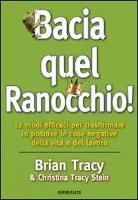 Bacia quel ranocchio! 12 modi efficaci per trasformare in positive le cose negative Ultimissimo Modello