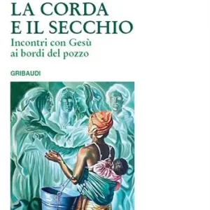 La corda e il secchio. Incontri con Gesù ai bordi del pozzo Reso Gratuito