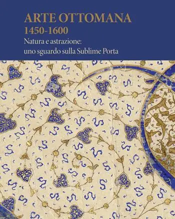 Arte Ottomana 1450-1600. Natura e astrazione uno sguardo sulla Sublime Porta Offerta Lampo
