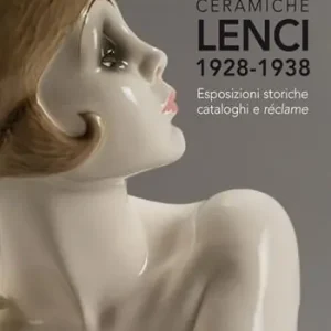 Ultime Pezzi Ceramiche Lenci 1928-1938. Esposizioni storiche, cataloghi e réclame. Ediz. illustrata