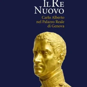 Il re nuovo. Carlo Alberto nel Palazzo Reale di Genova. Catalogo della mostra (Genova, 19 aprile-29 luglio 2018). Ediz. illustrata Offerta Lampo