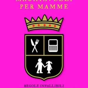 Quantità Limitata Machiavelli per mamme. Regole infallibili per il governo della famiglia