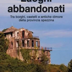 Must-Have Luoghi abbandonati. Tra borghi, castelli e antiche dimore della provincia spezzina