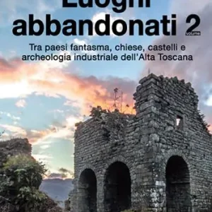 Luoghi abbandonati. Vol. 2 Tra paesi fantasma, chiese, castelli e archeologia industriale dell‘alta Toscana Novità