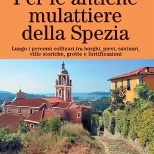 Per le antiche mulattiere della Spezia. Lungo i percorsi collinari tra borghi, pievi, santuari, ville storiche, grotte e fortificazioni. Ediz. a colori Scelto Dai Clienti