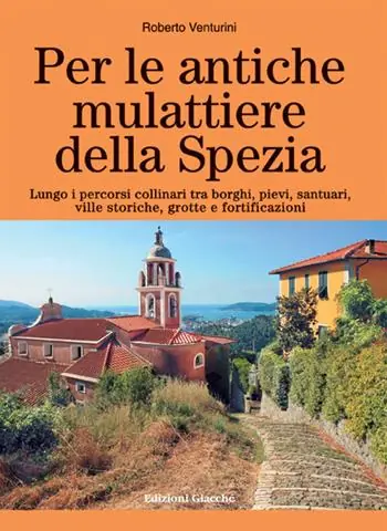 Per le antiche mulattiere della Spezia. Lungo i percorsi collinari tra borghi, pievi, santuari, ville storiche, grotte e fortificazioni. Ediz. a colori Scelto Dai Clienti