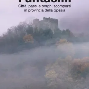 Fantasmi. Città, paesi e borghi scomparsi in provincia della Spezia Reso Gratuito