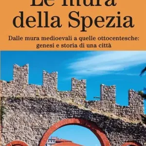 Le mura della Spezia. Dalle mura medioevali a quelle ottocentesche genesi e storia di una città Bestseller