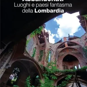 Prezzo Conveniente Abbandonati. Luoghi e paesi fantasma della Lombardia. Ediz. illustrata