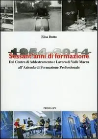 Sessant‘anni di formazione. 1954-2014 centro di addestramento lavoro di valle Macra alla azienda di formazione professionale Novità