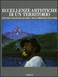 Eccellenze artistiche di un territorio. Pittura e scultura di 800 e 900 in provincia di Cuneo. Catalogo della mostra (Cuneo, 9 ottobre 2015-10 gennaio 2016). Ediz. illustrata Spedizione Espresso