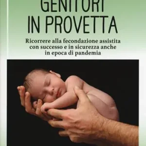 Genitori in provetta. Ricorrere alla fecondazione assistita con successo e sicurezza anche in epoca di pandemia Vendita Finale