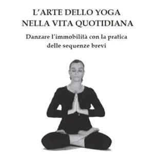 L‘arte dello yoga nella vita quotidiana. Danzare l‘immobilità con la pratica delle sequenze brevi Reso Gratuito