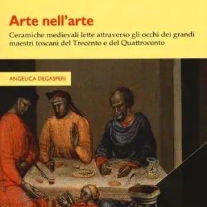 Arte nell’arte. Ceramiche medievali lette attraverso gli occhi dei grandi maestri toscani del Trecento e del Quattrocento Nuova Collezione