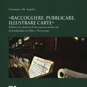 Reso Gratuito «Raccogliere, pubblicare, illustrare carte». Editori ed edizioni di documenti medievali in Lombardia tra Otto e Novecento